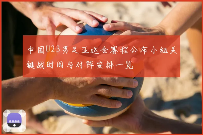 中国U23男足亚运会赛程公布小组关键战时间与对阵安排一览