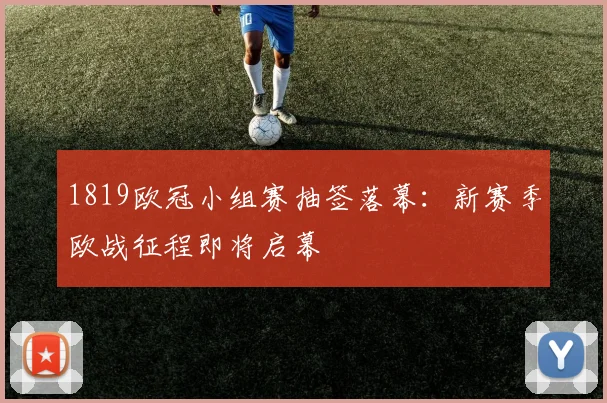 1819欧冠小组赛抽签落幕：新赛季欧战征程即将启幕