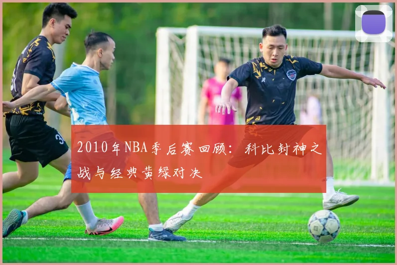 2010年NBA季后赛回顾:科比封神之战与经典黄绿对决