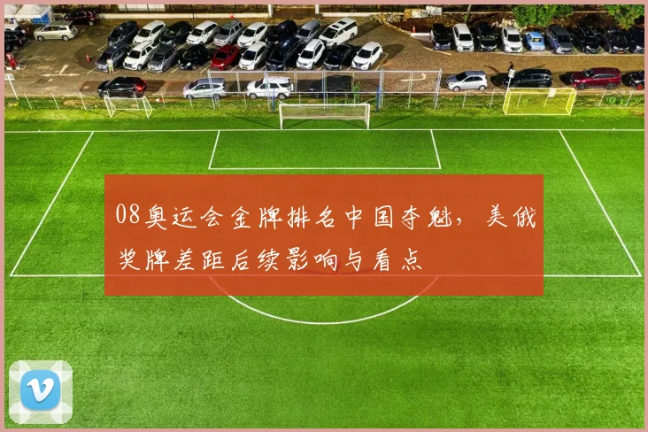 08奥运会金牌排名中国夺魁，美俄奖牌差距后续影响与看点