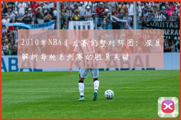 2010年NBA季后赛完整对阵图：深度解析每轮系列赛的胜负关键