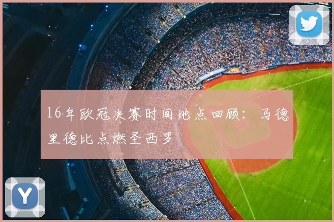 16年欧冠决赛时间地点回顾:马德里德比点燃圣西罗