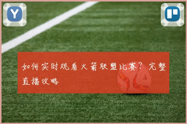 如何实时观看火箭联盟比赛？完整直播攻略