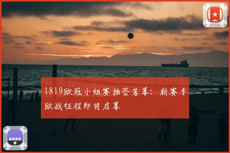 1819欧冠小组赛抽签落幕：新赛季欧战征程即将启幕