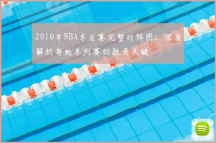 2010年NBA季后赛完整对阵图:深度解析每轮系列赛的胜负关键