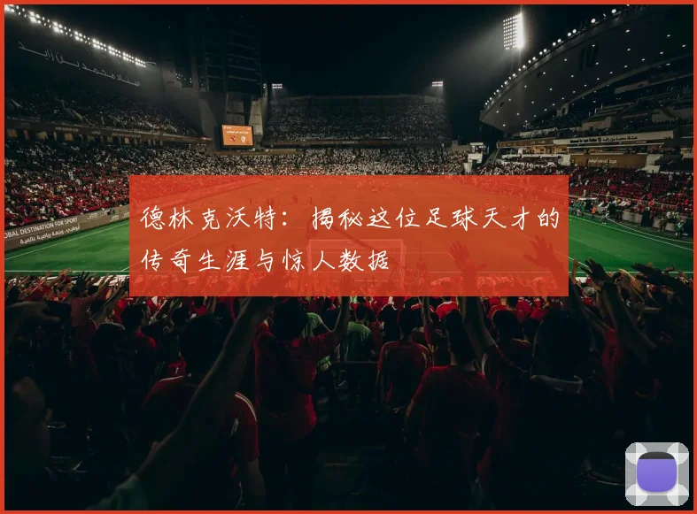 德林克沃特：揭秘这位足球天才的传奇生涯与惊人数据