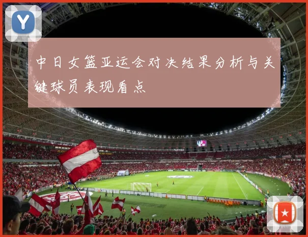 中日女篮亚运会对决结果分析与关键球员表现看点