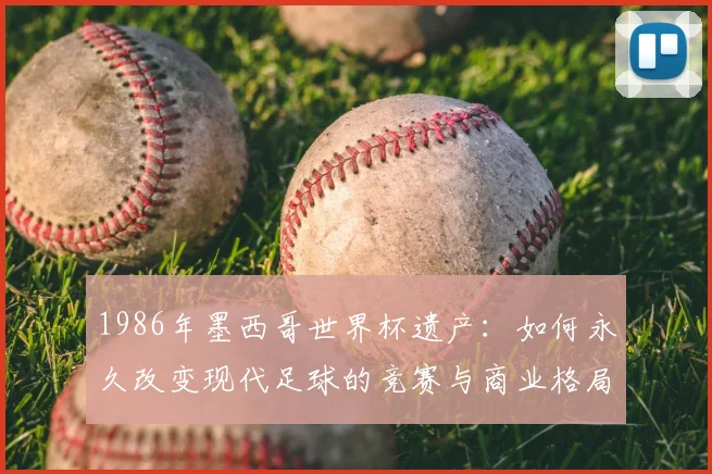 1986年墨西哥世界杯遗产：如何永久改变现代足球的竞赛与商业格局
