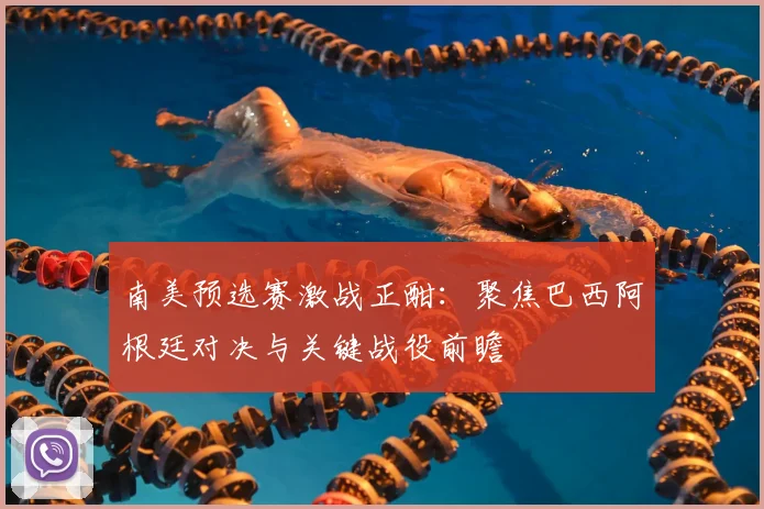 南美预选赛激战正酣：聚焦巴西阿根廷对决与关键战役前瞻