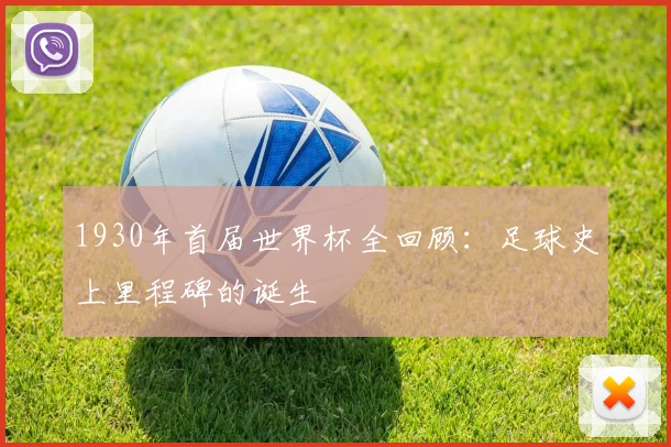 1930年首届世界杯全回顾：足球史上里程碑的诞生
