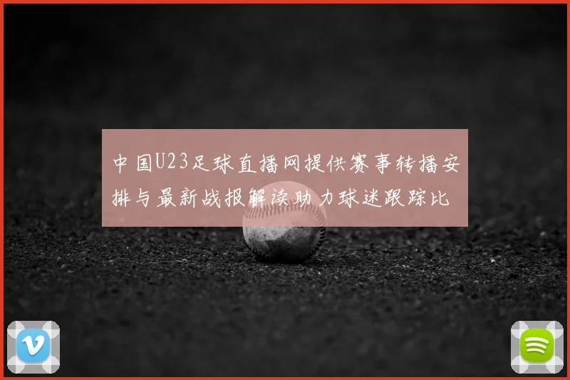 中国U23足球直播网提供赛事转播安排与最新战报解读助力球迷跟踪比赛进程与关键看点