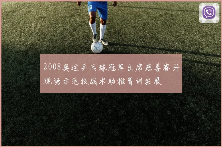 2008奥运乒乓球冠军出席慈善赛并现场示范技战术助推青训发展
