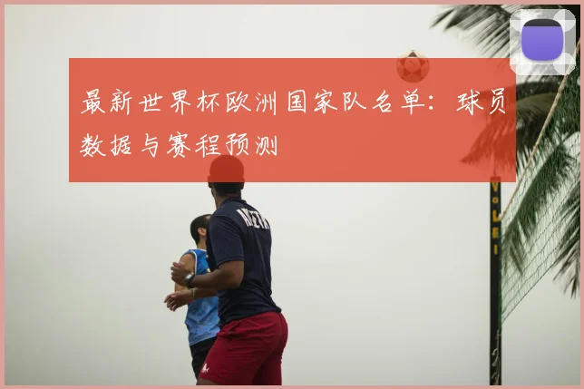 最新世界杯欧洲国家队名单：球员数据与赛程预测