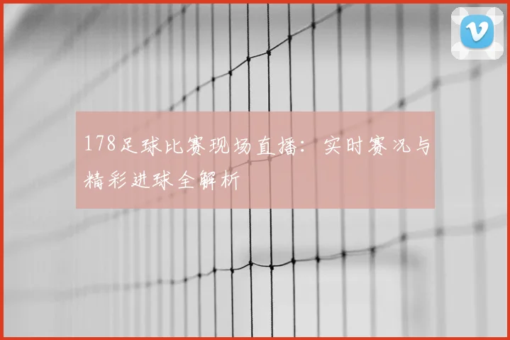 178足球比赛现场直播:实时赛况与精彩进球全解析