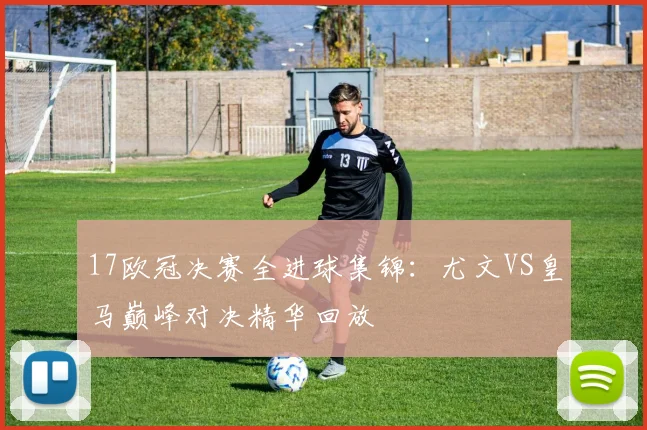 17欧冠决赛全进球集锦：尤文VS皇马巅峰对决精华回放