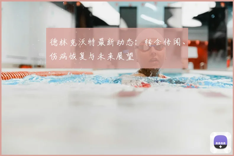 德林克沃特最新动态：转会传闻、伤病恢复与未来展望