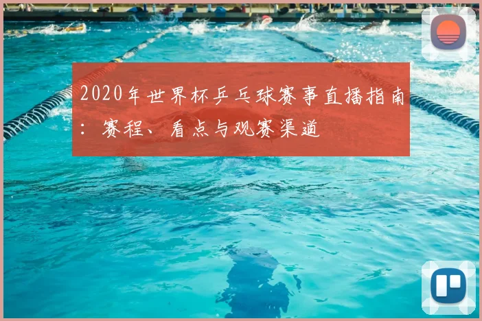 2020年世界杯乒乓球赛事直播指南:赛程、看点与观赛渠道