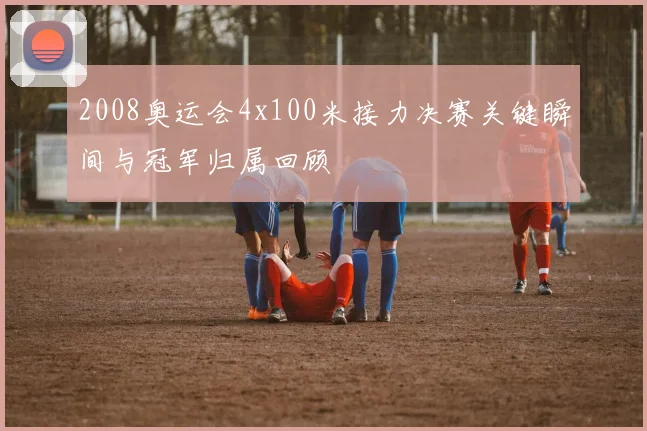 2008奥运会4x100米接力决赛关键瞬间与冠军归属回顾