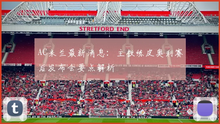 AC米兰最新消息：主教练皮奥利赛后发布会要点解析