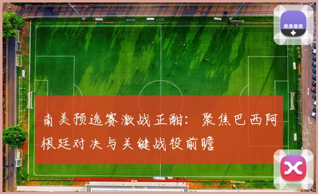 南美预选赛激战正酣：聚焦巴西阿根廷对决与关键战役前瞻