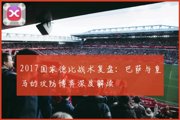 2017国家德比战术复盘:巴萨与皇马的攻防博弈深度解读