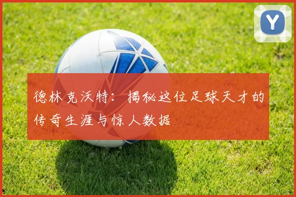 德林克沃特：揭秘这位足球天才的传奇生涯与惊人数据