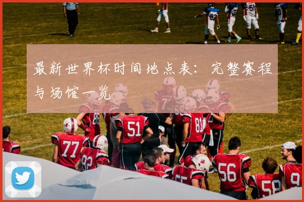 最新世界杯时间地点表：完整赛程与场馆一览